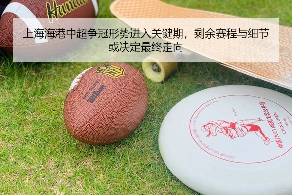 上海海港中超争冠形势进入关键期，剩余赛程与细节或决定最终走向