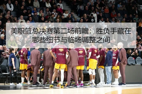 美职篮总决赛第二场前瞻：胜负手藏在哪些细节与临场调整之间