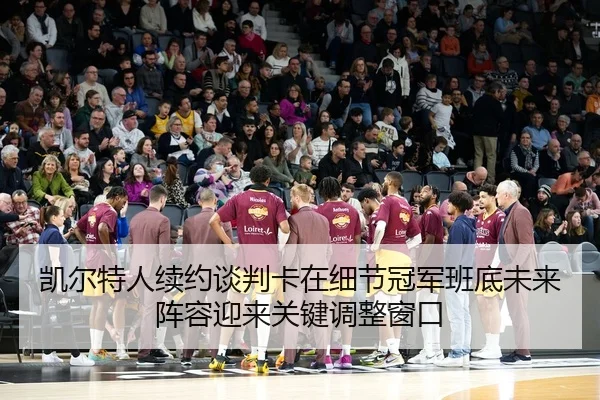 凯尔特人续约谈判卡在细节冠军班底未来阵容迎来关键调整窗口